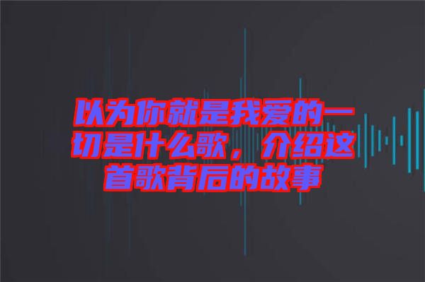 以為你就是我愛的一切是什么歌，介紹這首歌背后的故事