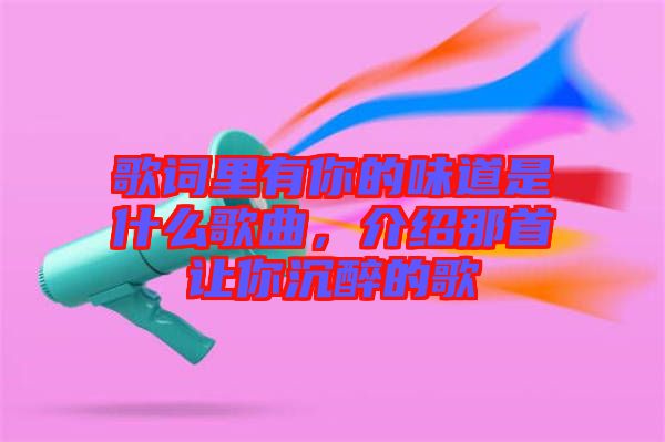 歌詞里有你的味道是什么歌曲，介紹那首讓你沉醉的歌