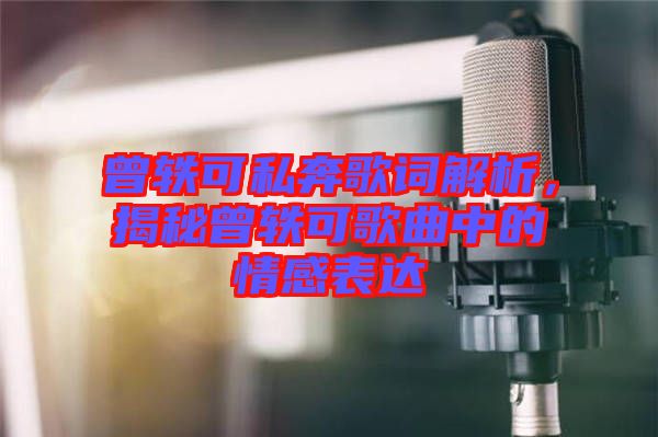 曾軼可私奔歌詞解析，揭秘曾軼可歌曲中的情感表達(dá)