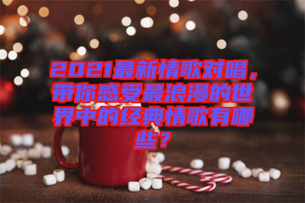 2021最新情歌對唱，帶你感受最浪漫的世界中的經(jīng)典情歌有哪些？