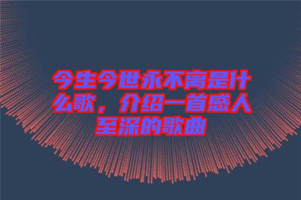 今生今世永不離是什么歌，介紹一首感人至深的歌曲