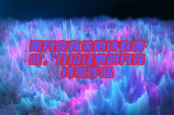 跟月亮有關的詩有哪些，介紹經(jīng)典的月亮詩歌作品