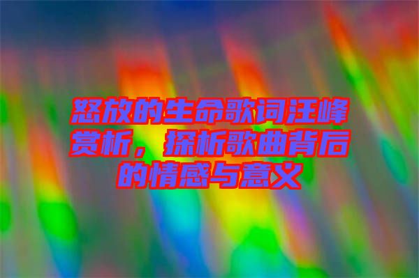 怒放的生命歌詞汪峰賞析，探析歌曲背后的情感與意義