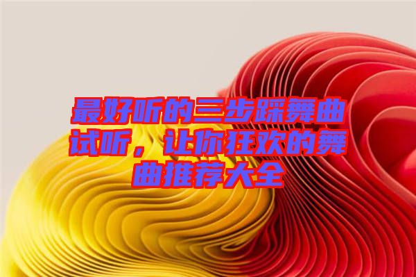 最好聽的三步踩舞曲試聽，讓你狂歡的舞曲推薦大全