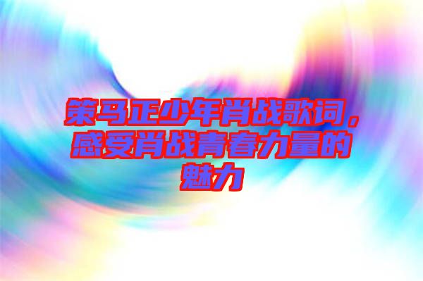 策馬正少年肖戰(zhàn)歌詞，感受肖戰(zhàn)青春力量的魅力