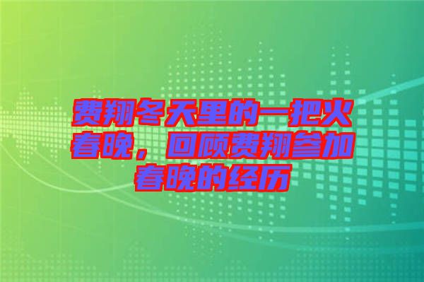 費翔冬天里的一把火春晚，回顧費翔參加春晚的經(jīng)歷