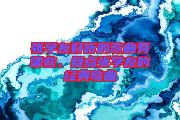 張學(xué)友好聽的歌曲有哪些，盤點張學(xué)友的經(jīng)典歌曲