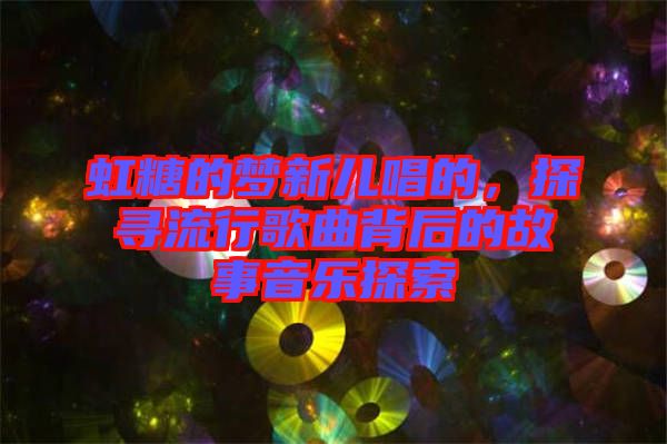 虹糖的夢新兒唱的，探尋流行歌曲背后的故事音樂探索