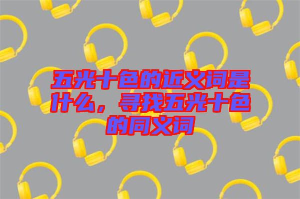 五光十色的近義詞是什么，尋找五光十色的同義詞