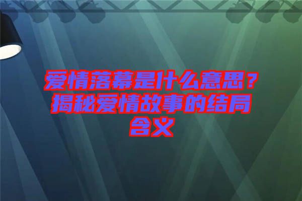 愛(ài)情落幕是什么意思？揭秘愛(ài)情故事的結(jié)局含義