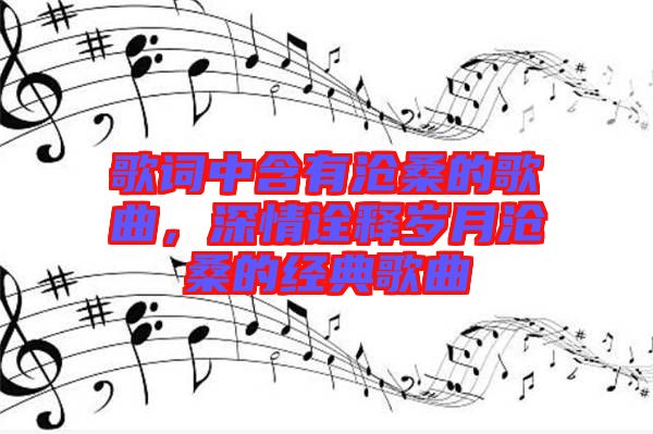 歌詞中含有滄桑的歌曲，深情詮釋歲月滄桑的經(jīng)典歌曲