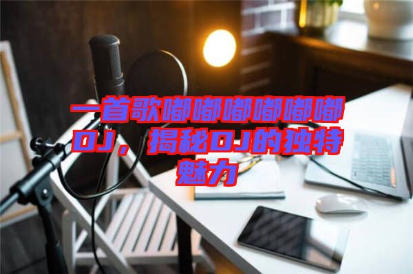 一首歌嘟嘟嘟嘟嘟嘟DJ，揭秘DJ的獨(dú)特魅力