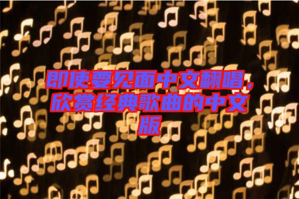 即使要見面中文翻唱，欣賞經(jīng)典歌曲的中文版