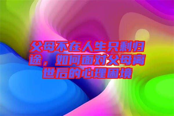 父母不在人生只剩歸途，如何面對父母離世后的心理困境