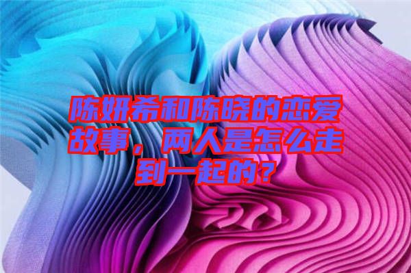 陳妍希和陳曉的戀愛故事，兩人是怎么走到一起的？