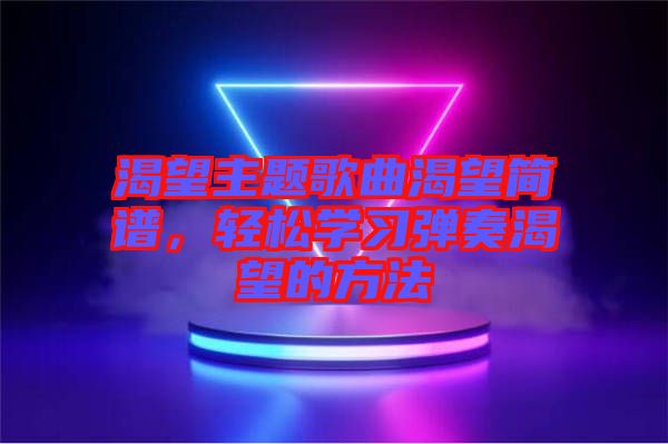 渴望主題歌曲渴望簡譜，輕松學(xué)習(xí)彈奏渴望的方法