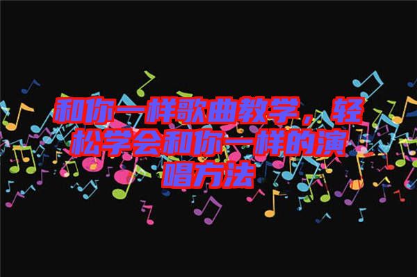 和你一樣歌曲教學(xué)，輕松學(xué)會和你一樣的演唱方法