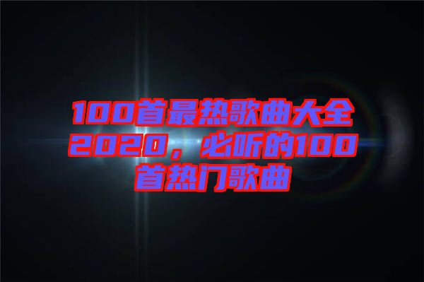 100首最熱歌曲大全2020，必聽(tīng)的100首熱門歌曲