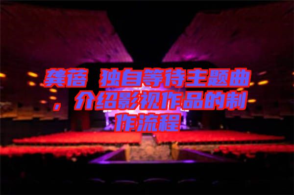 龔蓓苾獨(dú)自等待主題曲，介紹影視作品的制作流程