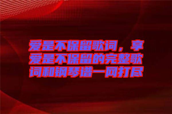 愛是不保留歌詞，享愛是不保留的完整歌詞和鋼琴譜一網(wǎng)打盡