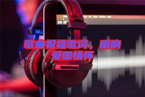 歌曲祝福歌詞，唱響愛(ài)國(guó)情懷