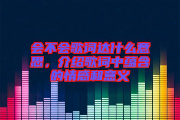 會(huì)不會(huì)歌詞達(dá)什么意思，介紹歌詞中蘊(yùn)含的情感和意義