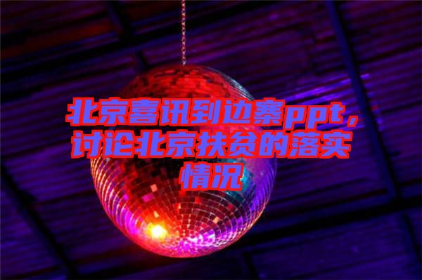 北京喜訊到邊寨ppt，討論北京扶貧的落實情況