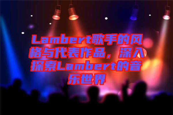 Lambert歌手的風(fēng)格與代表作品，深入探索Lambert的音樂(lè)世界