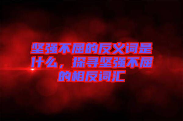 堅(jiān)強(qiáng)不屈的反義詞是什么，探尋堅(jiān)強(qiáng)不屈的相反詞匯