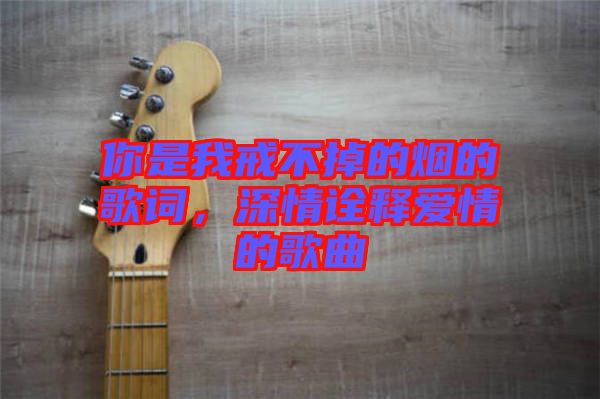 你是我戒不掉的煙的歌詞，深情詮釋愛情的歌曲