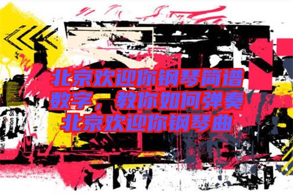 北京歡迎你鋼琴簡譜數(shù)字，教你如何彈奏北京歡迎你鋼琴曲