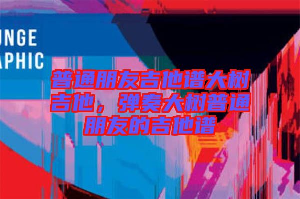 普通朋友吉他譜大樹(shù)吉他，彈奏大樹(shù)普通朋友的吉他譜