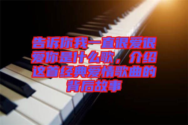 告訴你我一直很愛很愛你是什么歌，介紹這首經(jīng)典愛情歌曲的背后故事