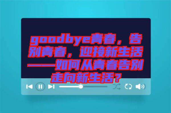 goodbye青春，告別青春，迎接新生活——如何從青春告別走向新生活？