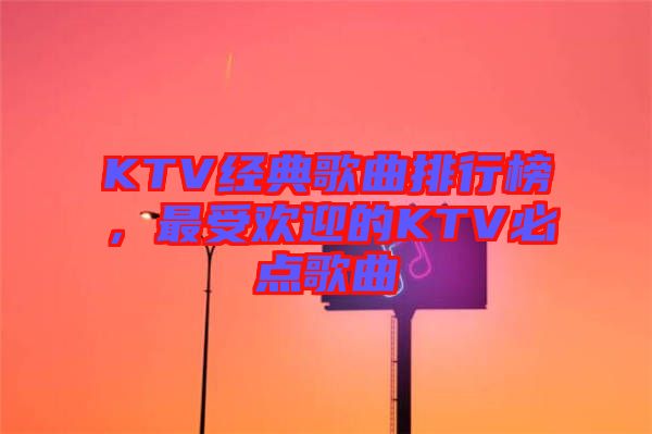 KTV經(jīng)典歌曲排行榜，最受歡迎的KTV必點歌曲