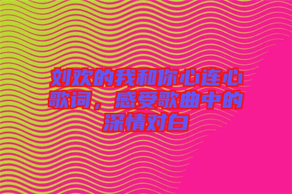 劉歡的我和你心連心歌詞，感受歌曲中的深情對白