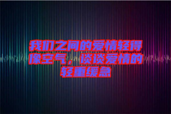 我們之間的愛(ài)情輕得像空氣，談?wù)剱?ài)情的輕重緩急