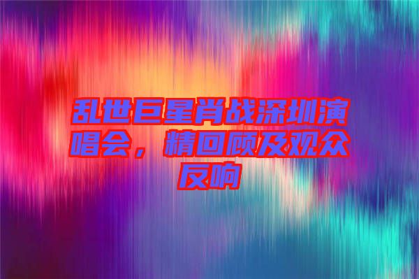 亂世巨星肖戰(zhàn)深圳演唱會，精回顧及觀眾反響