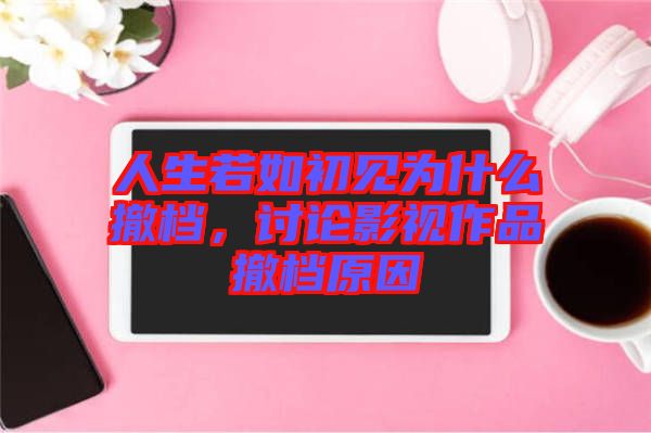 人生若如初見為什么撤檔，討論影視作品撤檔原因