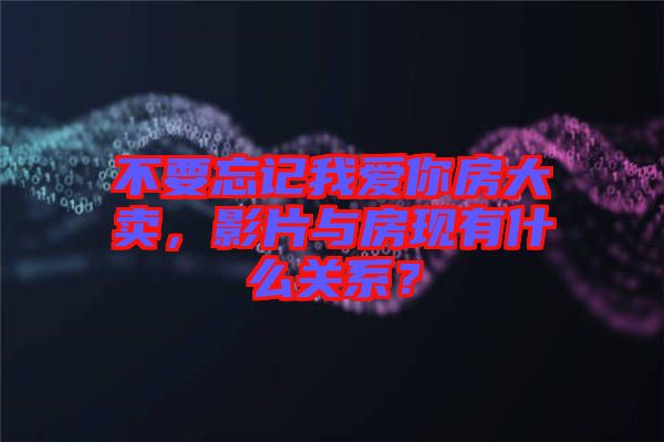 不要忘記我愛你房大賣，影片與房現(xiàn)有什么關(guān)系？