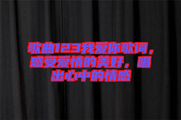 歌曲123我愛你歌詞，感受愛情的美好，唱出心中的情感