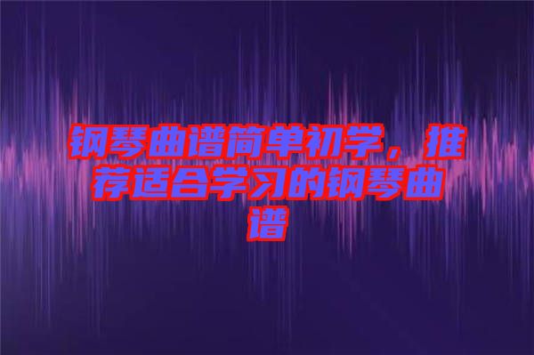 鋼琴曲譜簡單初學(xué)，推薦適合學(xué)習(xí)的鋼琴曲譜