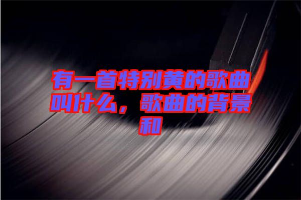 有一首特別黃的歌曲叫什么，歌曲的背景和