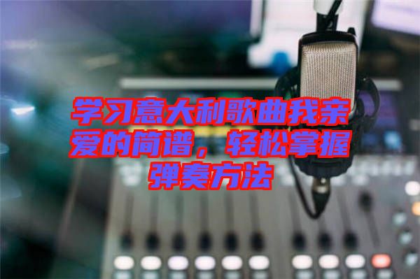 學習意大利歌曲我親愛的簡譜，輕松掌握彈奏方法