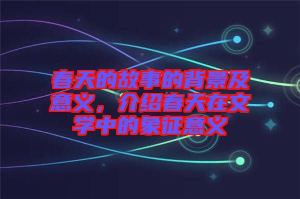 春天的故事的背景及意義，介紹春天在文學(xué)中的象征意義