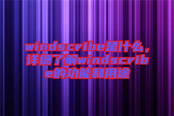 windscribe是什么，詳細(xì)了解windscribe的功能和用途