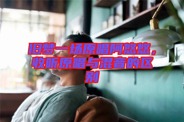 舊夢一場原唱阿悠悠，收聽原唱與混音的區(qū)別