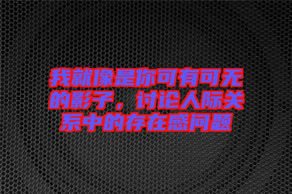 我就像是你可有可無(wú)的影子，討論人際關(guān)系中的存在感問(wèn)題