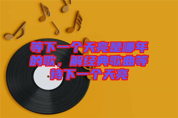 等下一個天亮是哪年的歌，解經(jīng)典歌曲等待下一個天亮