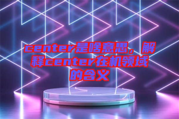 center是啥意思，解釋center在機領域的含義